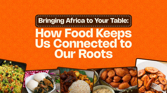 Bringing Africa to Your Table: How Food Keeps Us Connected to Our Roots